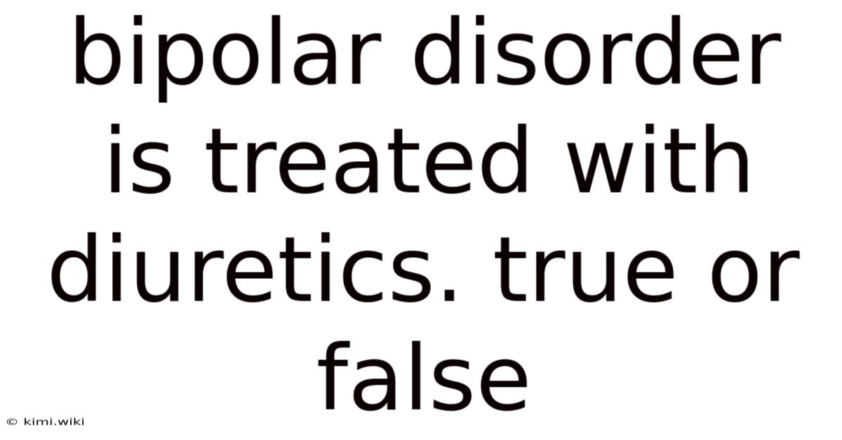 Bipolar Disorder Is Treated With Diuretics. True Or False