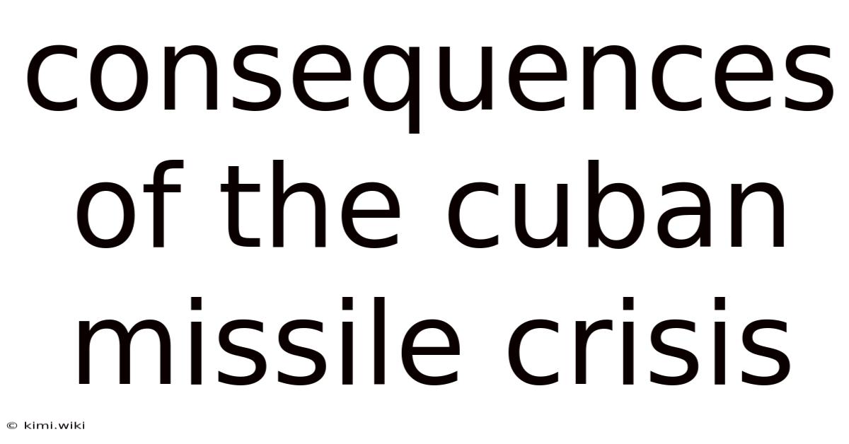 Consequences Of The Cuban Missile Crisis