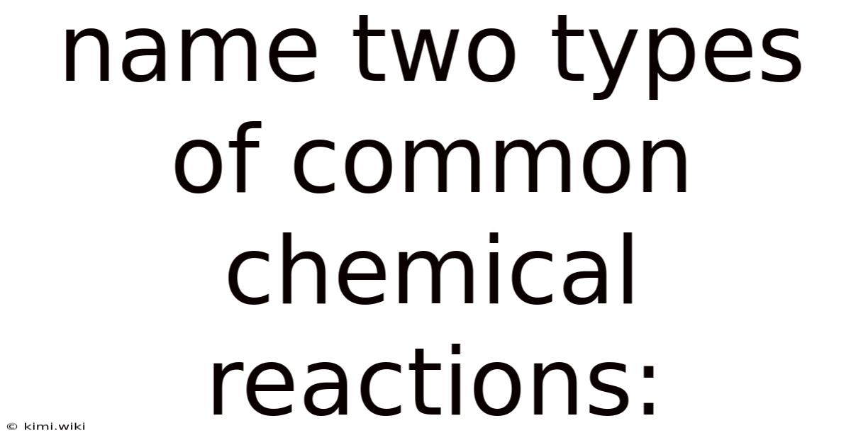 Name Two Types Of Common Chemical Reactions: