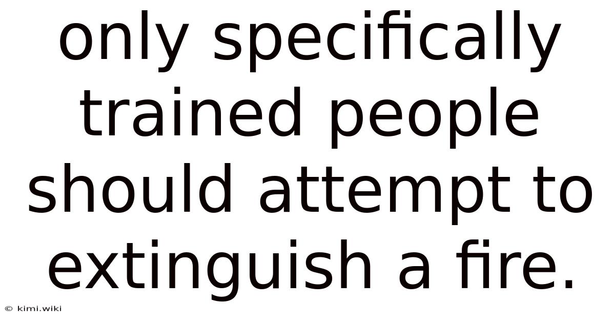 Only Specifically Trained People Should Attempt To Extinguish A Fire.