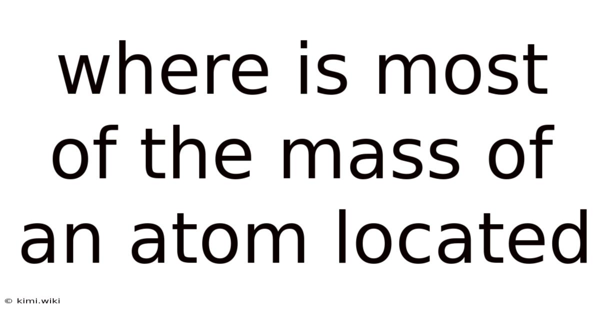 Where Is Most Of The Mass Of An Atom Located