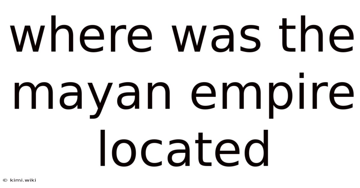 Where Was The Mayan Empire Located