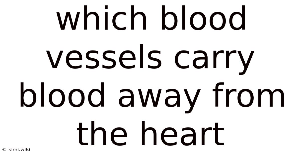 Which Blood Vessels Carry Blood Away From The Heart