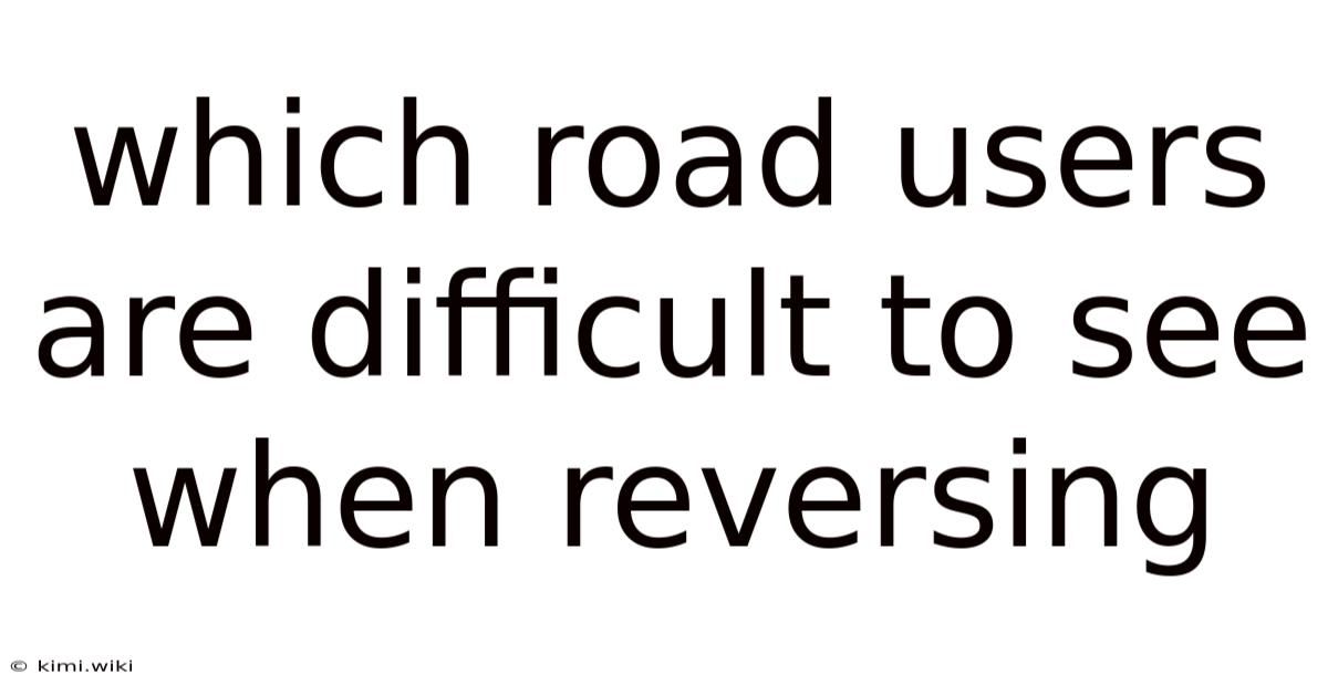 Which Road Users Are Difficult To See When Reversing